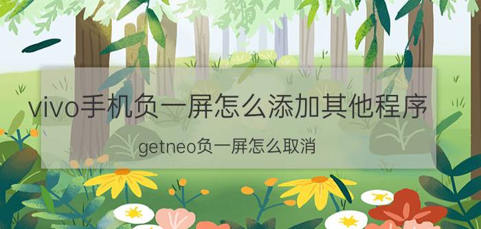 vivo手机负一屏怎么添加其他程序 getneo负一屏怎么取消？